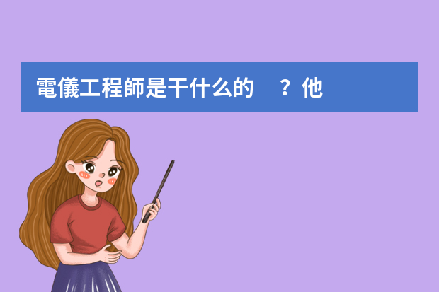 電儀工程師是干什么的？他的崗位數(shù)說明？具體工作能容？